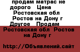 продам матрас не дорого › Цена ­ 500 - Ростовская обл., Ростов-на-Дону г. Другое » Продам   . Ростовская обл.,Ростов-на-Дону г.